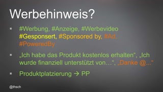 @thsch
Werbehinweis?
 #Werbung, #Anzeige, #Werbevideo
#Gesponsert, #Sponsored by, #Ad,
#PoweredBy
 „Ich habe das Produkt kostenlos erhalten“, „Ich
wurde finanziell unterstützt von…“, „Danke @...“
 Produktplatzierung  PP
 