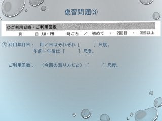 復習問題③
⑤ 利用年月日： 月／日はそれぞれ［ ］尺度。
午前・午後は［ ］尺度。
ご利用回数： （今回の測り方だと）［ ］尺度。
 