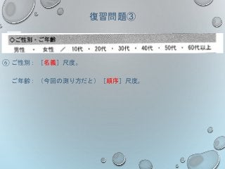 復習問題③
⑥ ご性別： ［名義］尺度。
ご年齢： （今回の測り方だと）［順序］尺度。
 