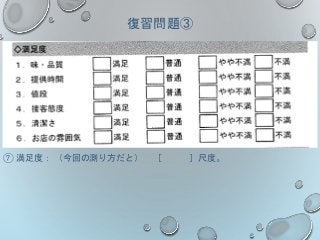 復習問題③
⑦ 満足度： （今回の測り方だと） ［ ］尺度。
 