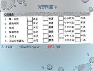 復習問題③
⑦ 満足度： （今回の測り方だと） ［順序］尺度。
 