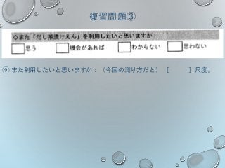 復習問題③
⑨ また利用したいと思いますか：（今回の測り方だと） ［ ］尺度。
 