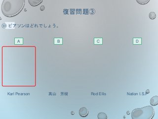 復習問題③
⑩ ピアソンはどれでしょう。
A DCB
Karl Pearson Nation I.S.PRod Ellis高山 芳樹
 