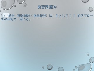 復習問題④
① 統計（記述統計・推測統計）は、主として［ ］的アプロー
チの研究で 用いる。
 