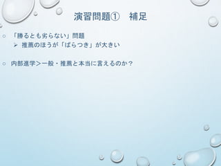 演習問題① 補足
○ 「勝るとも劣らない」問題
 推薦のほうが「ばらつき」が大きい
○ 内部進学＞一般・推薦と本当に言えるのか？
 