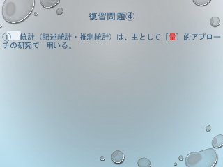 復習問題④
① 統計（記述統計・推測統計）は、主として［量］的アプロー
チの研究で 用いる。
 