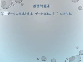 復習問題④
② データの分析方法は、データ収集の［ ］に考える。
 