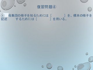 復習問題④
④ 母集団の様子を知るためには［ ］を、標本の様子を
記述 するためには［ ］を用いる。
 