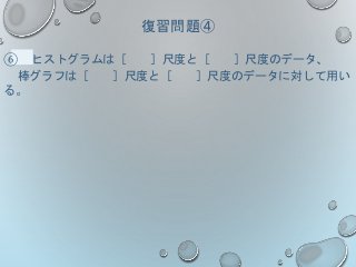 復習問題④
⑥ ヒストグラムは［ ］尺度と［ ］尺度のデータ、
棒グラフは［ ］尺度と［ ］尺度のデータに対して用い
る。
 