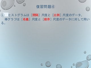 復習問題④
⑥ ヒストグラムは［間隔］尺度と［比例］尺度のデータ、
棒グラフは［名義］尺度と［順序］尺度のデータに対して用い
る。
 