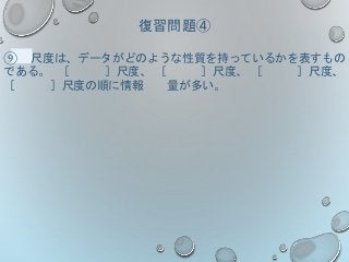 復習問題④
⑨ 尺度は、データがどのような性質を持っているかを表すもの
である。 ［ ］尺度、 ［ ］尺度、 ［ ］尺度、
［ ］尺度の順に情報 量が多い。
 