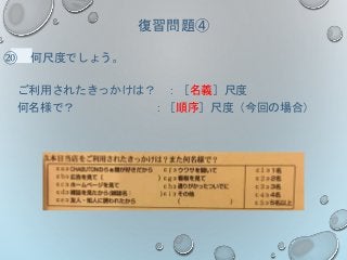 復習問題④
⑳ 何尺度でしょう。
ご利用されたきっかけは？ ：［名義］尺度
何名様で？ ：［順序］尺度（今回の場合）
 