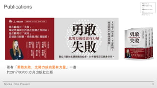 Norika Oda Present. 3
Publications
著有「勇敢失敗，比努力成功更有力量」一書
於2017/03/03 方舟出版社出版
N o r i k a
M a r k e t i n g
&
M a n a g e m e
n t
C o n s u l t i n g
S e r v i c e
 