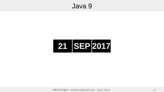 v1Alexis López - aalopez@gmail.com - @aa_lopez
Java 9
21 SEP 2017
 