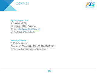 30
CONTACT
Pyxis Tankers Inc.
K.Karamanli 59
Maroussi 15125, Greece
Email: info@pyxistankers.com
www.pyxistankers.com
Henry Williams
CFO & Treasurer
Phone: +1 516 455 0106/ +30 210 638 0200
Email: hwilliams@pyxistankers.com
 