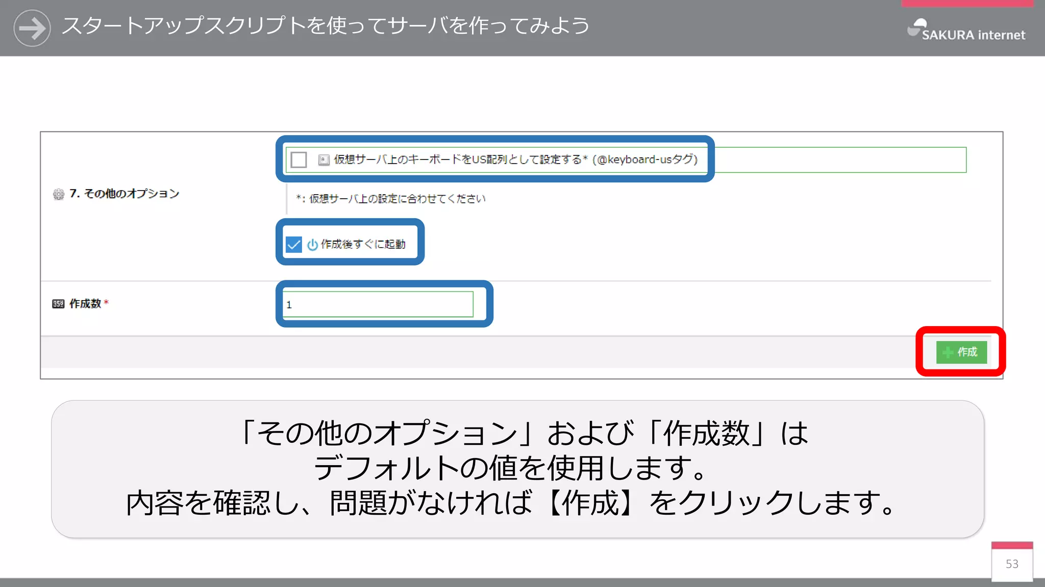 スタートアップスクリプトを使ってサーバを作ってみよう
53
「その他のオプション」および「作成数」は
デフォルトの値を使用します。
内容を確認し、問題がなければ【作成】をクリックします。
 