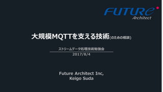 ⼤規模MQTTを⽀える技術(のための相談)
ストリームデータ処理技術勉強会
2017/8/4
Future Architect Inc,
Keigo Suda
 