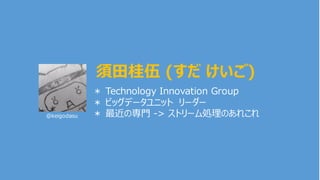 ＊ Technology Innovation Group
＊ ビッグデータユニット リーダー
＊ 最近の専⾨ -> ストリーム処理のあれこれ
須⽥桂伍 (すだ けいご)
@keigodasu
 