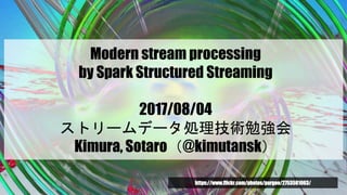 Modern stream processing
by Spark Structured Streaming
2017/08/04
ストリームデータ処理技術勉強会
Kimura, Sotaro（@kimutansk）
https://www.flickr.com/photos/pargee/2753581063/
 