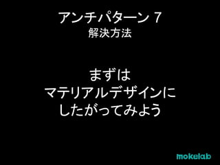 アンチパターン 7
解決方法
まずは
マテリアルデザインに
したがってみよう
 