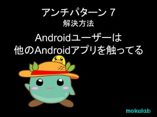 アンチパターン 7
解決方法
Androidユーザーは
他のAndroidアプリを触ってる
 