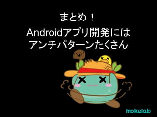 まとめ！
Androidアプリ開発には
アンチパターンたくさん
 
