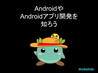 Androidや
Androidアプリ開発を
知ろう
 