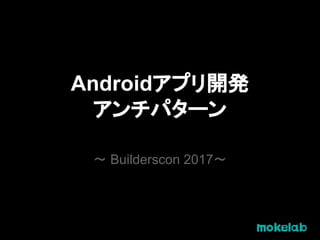 Androidアプリ開発
アンチパターン
〜 Builderscon 2017〜
 
