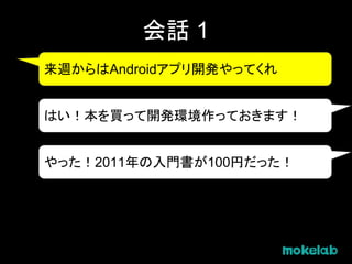会話 1
来週からはAndroidアプリ開発やってくれ
はい！本を買って開発環境作っておきます！
やった！2011年の入門書が100円だった！
 