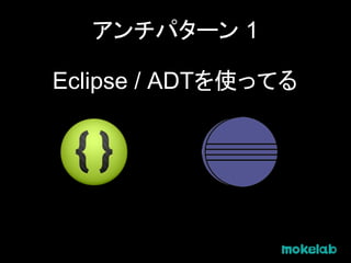 アンチパターン 1
Eclipse / ADTを使ってる
 
