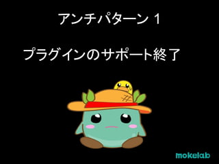アンチパターン 1
プラグインのサポート終了
 