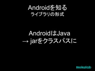 Androidを知る
ライブラリの形式
AndroidはJava
→ jarをクラスパスに
 