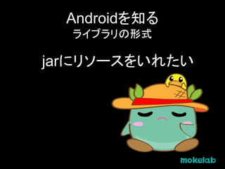 Androidを知る
ライブラリの形式
jarにリソースをいれたい
 