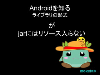 Androidを知る
ライブラリの形式
が
jarにはリソース入らない
 