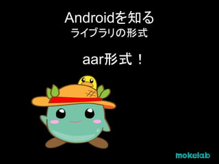 Androidを知る
ライブラリの形式
aar形式！
 