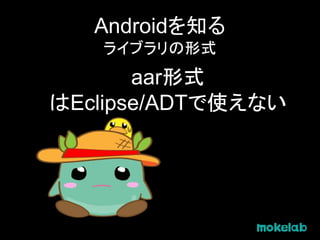 Androidを知る
ライブラリの形式
aar形式
はEclipse/ADTで使えない
 