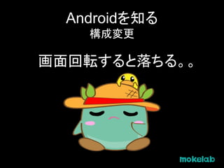 Androidを知る
構成変更
画面回転すると落ちる。。
 