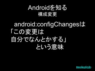 Androidを知る
構成変更
android:configChangesは
「この変更は
自分でなんとかする」
という意味
 