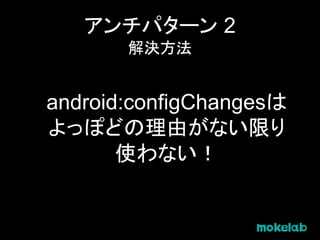 アンチパターン 2
解決方法
android:configChangesは
よっぽどの理由がない限り
使わない！
 