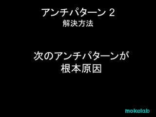 アンチパターン 2
解決方法
次のアンチパターンが
根本原因
 