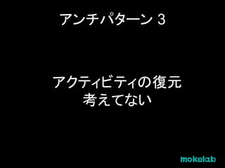 アンチパターン 3
アクティビティの復元
考えてない
 