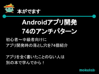 本がでます
Androidアプリ開発
74のアンチパターン
初心者〜中級者向けに
アプリ開発時の落とし穴を74個紹介
アプリを全く書いたことのない人は
別の本で学んでから！
 