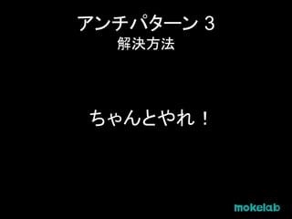 アンチパターン 3
解決方法
ちゃんとやれ！
 