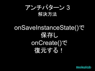 アンチパターン 3
解決方法
onSaveInstanceState()で
保存し
onCreate()で
復元する！
 