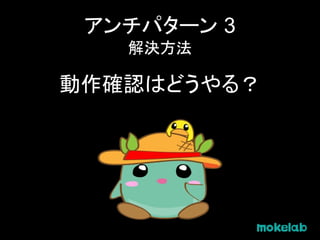 アンチパターン 3
解決方法
動作確認はどうやる？
 