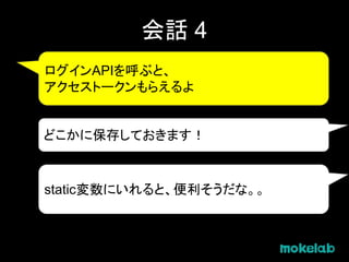 会話 4
ログインAPIを呼ぶと、
アクセストークンもらえるよ
どこかに保存しておきます！
static変数にいれると、便利そうだな。。
 