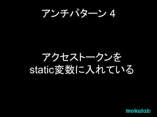 アンチパターン 4
アクセストークンを
static変数に入れている
 