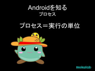 Androidを知る
プロセス
プロセス＝実行の単位
 