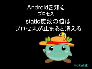 Androidを知る
プロセス
static変数の値は
プロセスが止まると消える
 