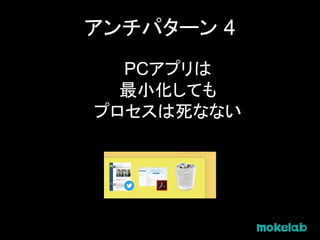 アンチパターン 4
PCアプリは
最小化しても
プロセスは死なない
 
